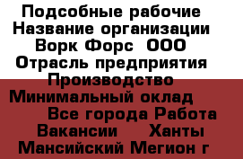 Подсобные рабочие › Название организации ­ Ворк Форс, ООО › Отрасль предприятия ­ Производство › Минимальный оклад ­ 35 000 - Все города Работа » Вакансии   . Ханты-Мансийский,Мегион г.